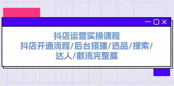 抖店运营实操课程：抖店开通流程/后台搭建/选品/搜索/达人/截流完整篇-云长聊项目