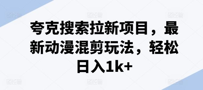 夸克搜索拉新项目，最新动漫混剪玩法，轻松日入1k+-云长聊项目