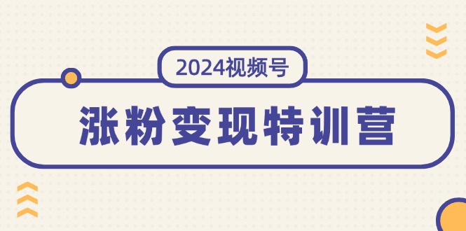 （11779期）2024视频号-涨粉变现特训营：一站式打造稳定视频号涨粉变现模式（10节）-云长聊项目