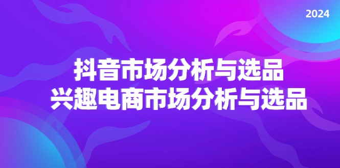 （11800期）2024抖音/市场分析与选品，兴趣电商市场分析与选品-云长聊项目