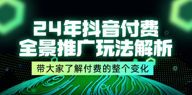 （11801期）24年抖音付费 全景推广玩法解析，带大家了解付费的整个变化 (9节课)-云长聊项目