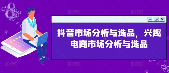 抖音市场分析与选品，兴趣电商市场分析与选品-云长聊项目