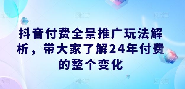抖音付费全景推广玩法解析，带大家了解24年付费的整个变化-云长聊项目
