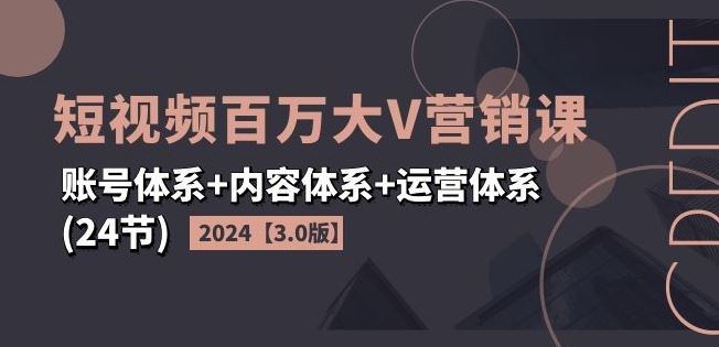 2024短视频百万大V营销课【3.0版】账号体系+内容体系+运营体系(24节)-云长聊项目