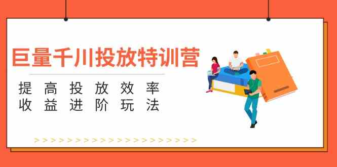 巨量千川投放特训营：提高投放效率和收益进阶玩法（5节）-云长聊项目