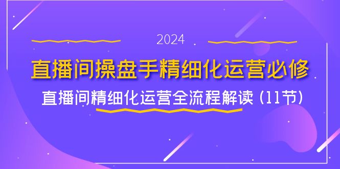 直播间操盘手精细化运营必修，直播间精细化运营全流程解读 (11节)-云长聊项目