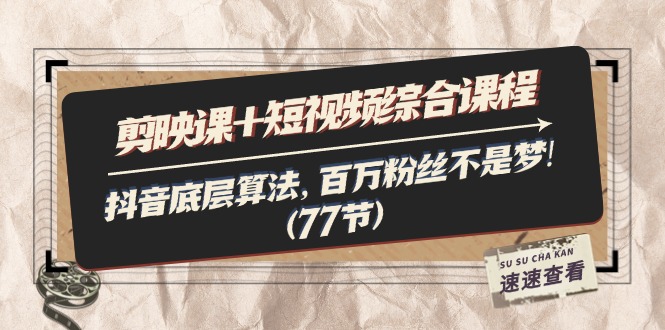 （11821期）剪映课+短视频综合课程：抖音底层算法，百万粉丝不是梦!（77节）-云长聊项目