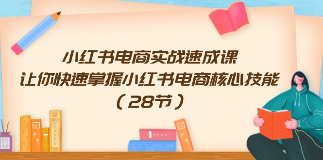 （11824期）小红书电商实战速成课，让你快速掌握小红书电商核心技能（28节）-云长聊项目