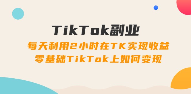 （11826期）TikTok副业：每天利用2小时在TK实现收益，零基础TikTok上如何变现，34节程-云长聊项目