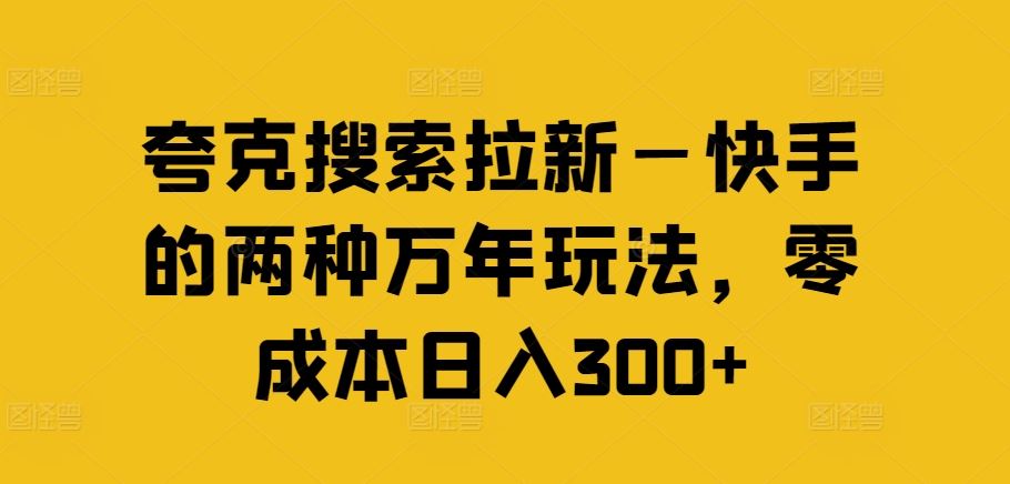 夸克搜索拉新—快手的两种万年玩法，零成本日入300+-云长聊项目