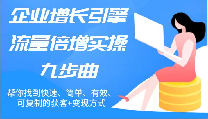 企业增长引擎流量倍增实操九步曲，帮你找到快速、简单、有效、可复制的获客+变现方式-云长聊项目