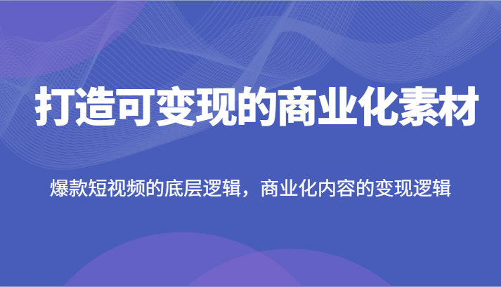 打造可变现的商业化素材，爆款短视频的底层逻辑，商业化内容的变现逻辑-云长聊项目