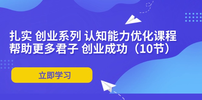 （11838期）扎实 创业系列 认知能力优化课程：帮助更多君子 创业成功（10节）-云长聊项目
