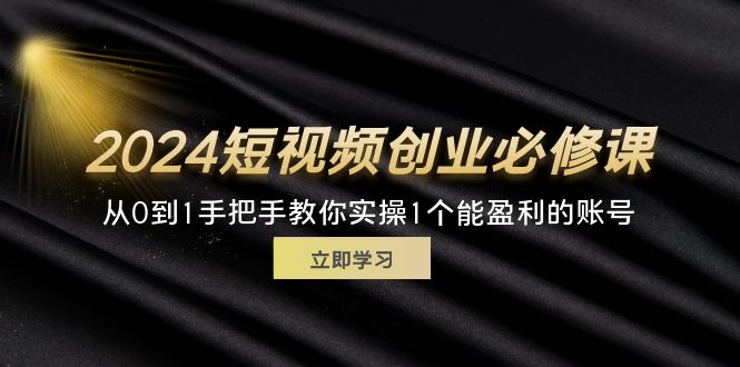 （11846期）2024短视频创业必修课，从0到1手把手教你实操1个能盈利的账号 (32节)-云长聊项目