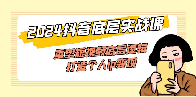（11852期）2024抖音底层实战课，重塑短视频底层逻辑，打造个人ip变现（52节课）-云长聊项目