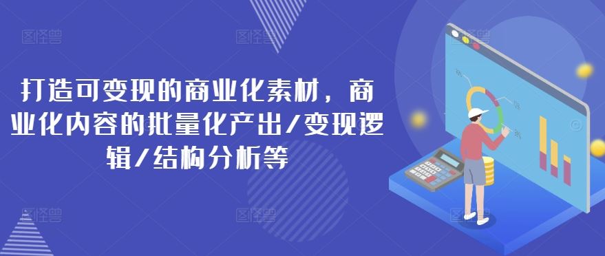 打造可变现的商业化素材，商业化内容的批量化产出/变现逻辑/结构分析等-云长聊项目