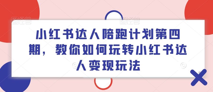 小红书达人陪跑计划第四期，教你如何玩转小红书达人变现玩法-云长聊项目