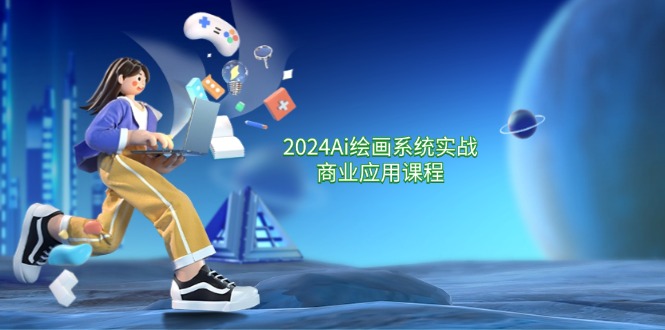 2024Ai绘画系统实战商业应用课程，从零基础到精通系统教学（57节）-云长聊项目