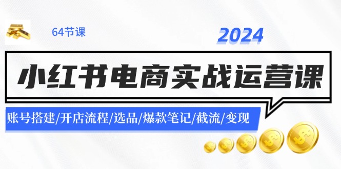 （11827期）2024小红书电商实战运营课：账号搭建/开店流程/选品/爆款笔记/截流/变现-云长聊项目