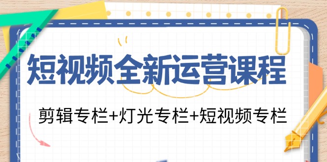 （11855期）短视频全新运营课程：剪辑专栏+灯光专栏+短视频专栏（23节课）-云长聊项目
