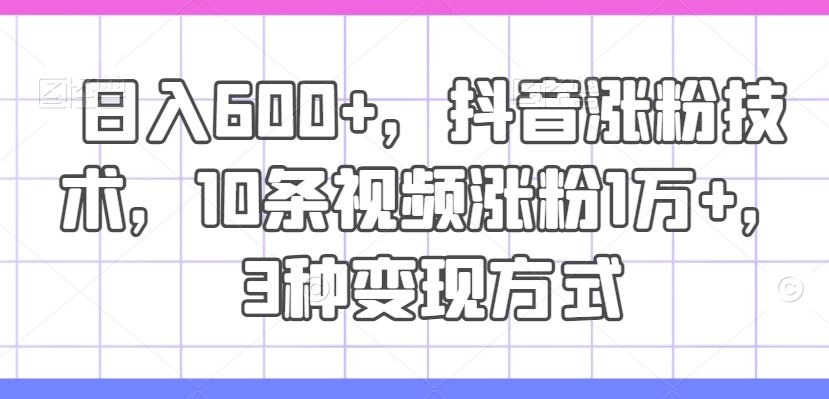 日入600+，抖音涨粉技术，10条视频涨粉1万+，3种变现方式【揭秘】-云长聊项目