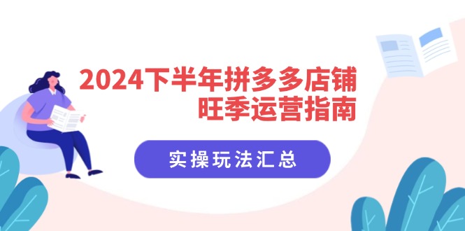 （11876期）2024下半年拼多多店铺旺季运营指南：实操玩法汇总（8节课）-云长聊项目