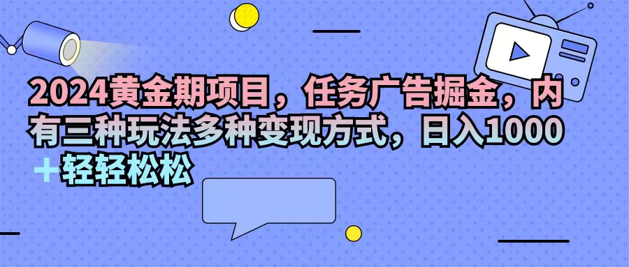 （11871期）2024黄金期项目，任务广告掘金，内有三种玩法多种变现方式，日入1000+…-云长聊项目