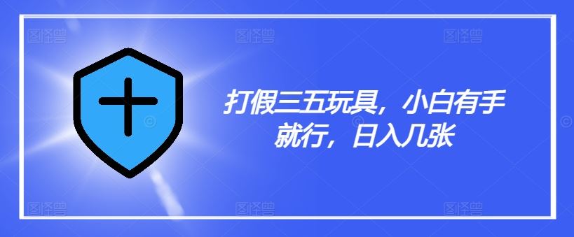 打假三五玩具，小白有手就行，日入几张【仅揭秘】-云长聊项目