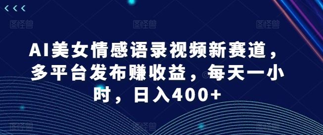 AI美女情感语录视频新赛道，多平台发布赚收益，每天一小时，日入400+【揭秘】-云长聊项目