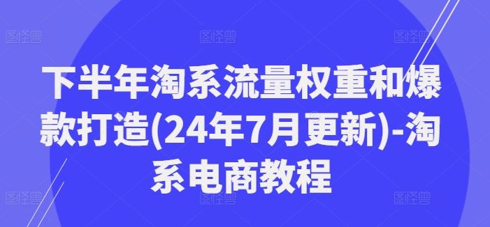 下半年淘系流量权重和爆款打造(24年7月更新)-淘系电商教程-云长聊项目