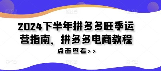 2024下半年拼多多旺季运营指南，拼多多电商教程-云长聊项目