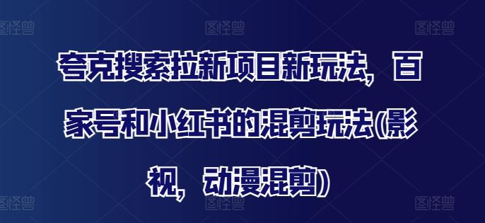 夸克搜索拉新项目新玩法，百家号和小红书的混剪玩法(影视，动漫混剪)-云长聊项目