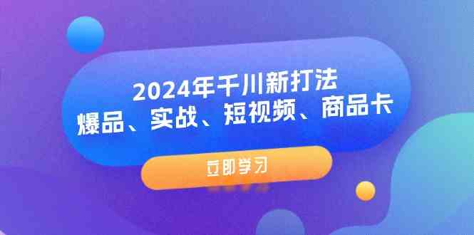 2024年千川新打法：爆品、实战、短视频、商品卡（8节课）-云长聊项目