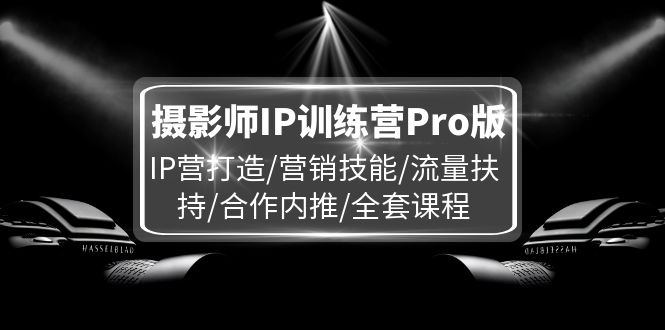 （11899期）摄影师IP训练营Pro版，IP营打造/营销技能/流量扶持/合作内推/全套课程-云长聊项目