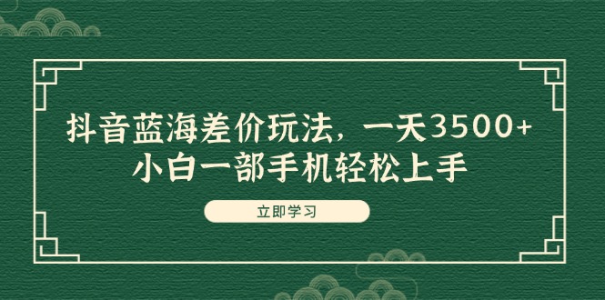 （11903期）抖音蓝海差价玩法，一天3500+，小白一部手机轻松上手-云长聊项目