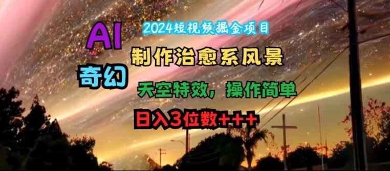 2024短视频掘金项目，AI制作治愈系风景，奇幻天空特效，操作简单，日入3位数【揭秘】-云长聊项目