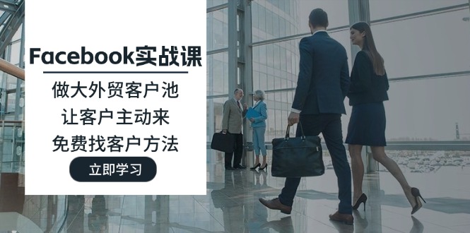 （11913期）Facebook实战课：做大外贸客户池，让客户主动来，免费找客户方法-云长聊项目