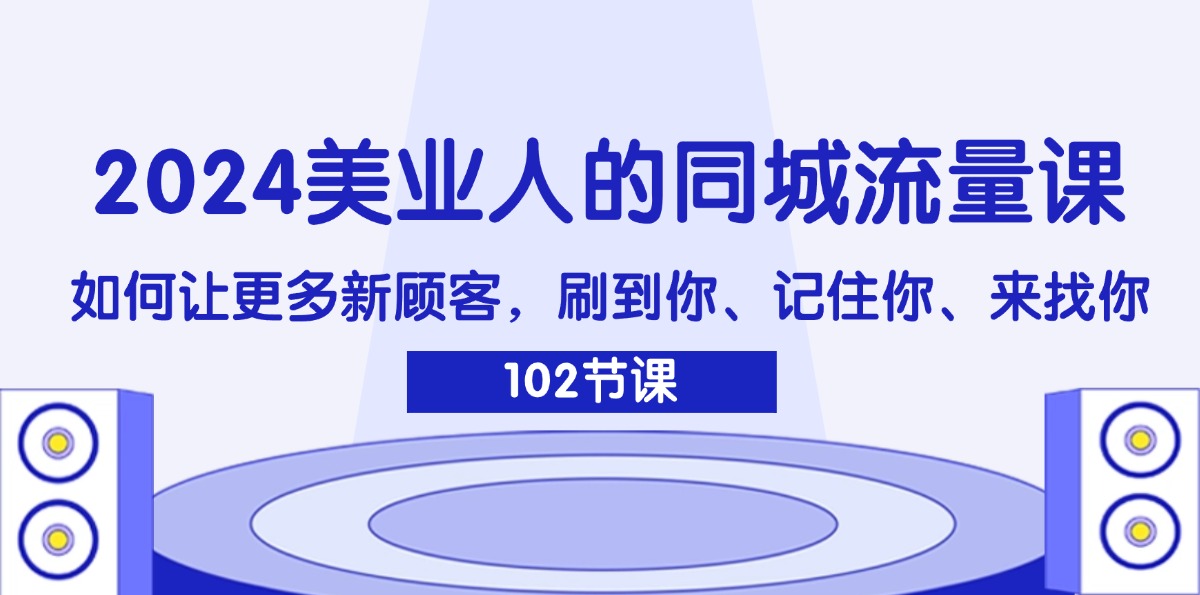 （11918期）2024美业人的同城流量课：如何让更多新顾客，刷到你、记住你、来找你-云长聊项目