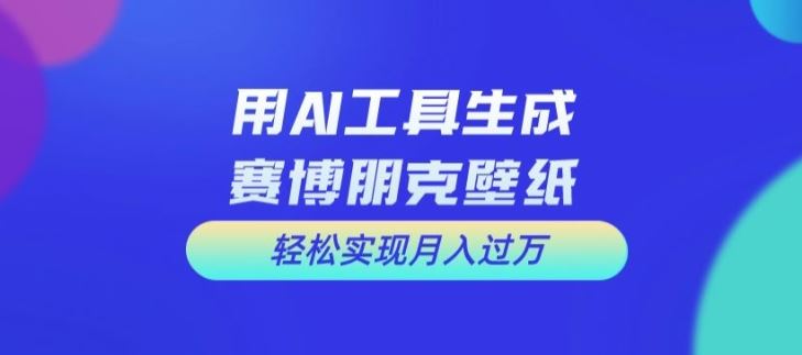 用AI工具设计赛博朋克壁纸，轻松实现月入万+【揭秘】-云长聊项目