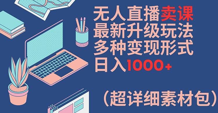 无人直播卖课最新升级玩法，多种变现形式，日入1000+(超详细素材包)【揭秘】-云长聊项目