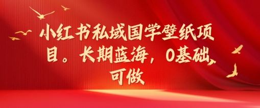 小红书私域国学壁纸项目，长期蓝海，0基础可做【揭秘】-云长聊项目