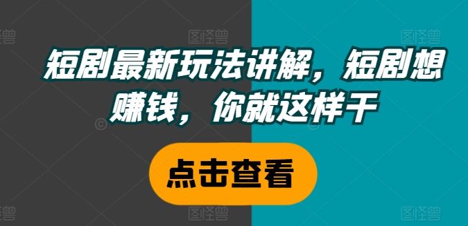 短剧最新玩法讲解，短剧想赚钱，你就这样干-云长聊项目