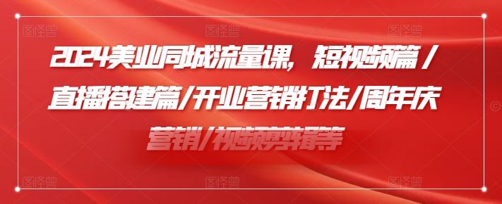 2024美业同城流量课，短视频篇 /直播搭建篇/开业营销打法/周年庆营销/视频剪辑等-云长聊项目