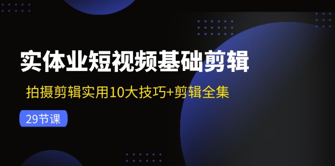 实体业短视频基础剪辑：拍摄剪辑实用10大技巧+剪辑全集（29节）-云长聊项目