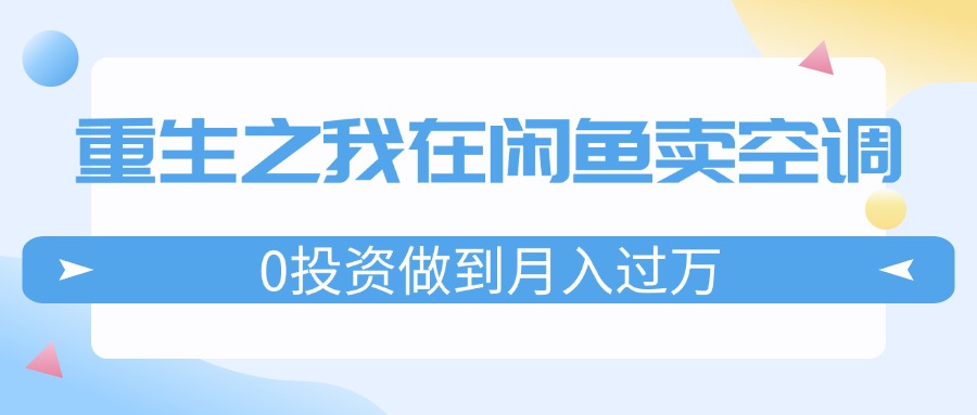 （11962期）重生之我在闲鱼卖空调，0投资做到月入过万，迎娶白富美，走上人生巅峰-云长聊项目