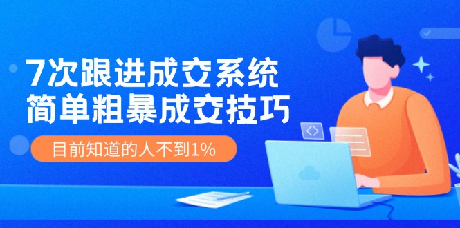 （11964期）7次 跟进 成交系统：简单粗暴成交技巧，目前知道的人不到1%-云长聊项目