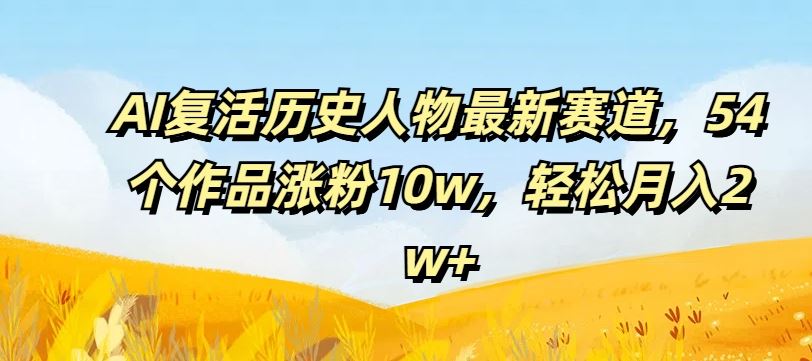 AI复活历史人物最新赛道，54个作品涨粉10w，轻松月入2w+【揭秘】-云长聊项目
