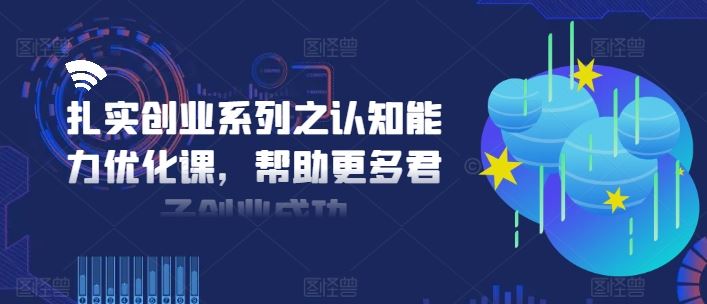 扎实创业系列之认知能力优化课，帮助更多君子创业成功-云长聊项目