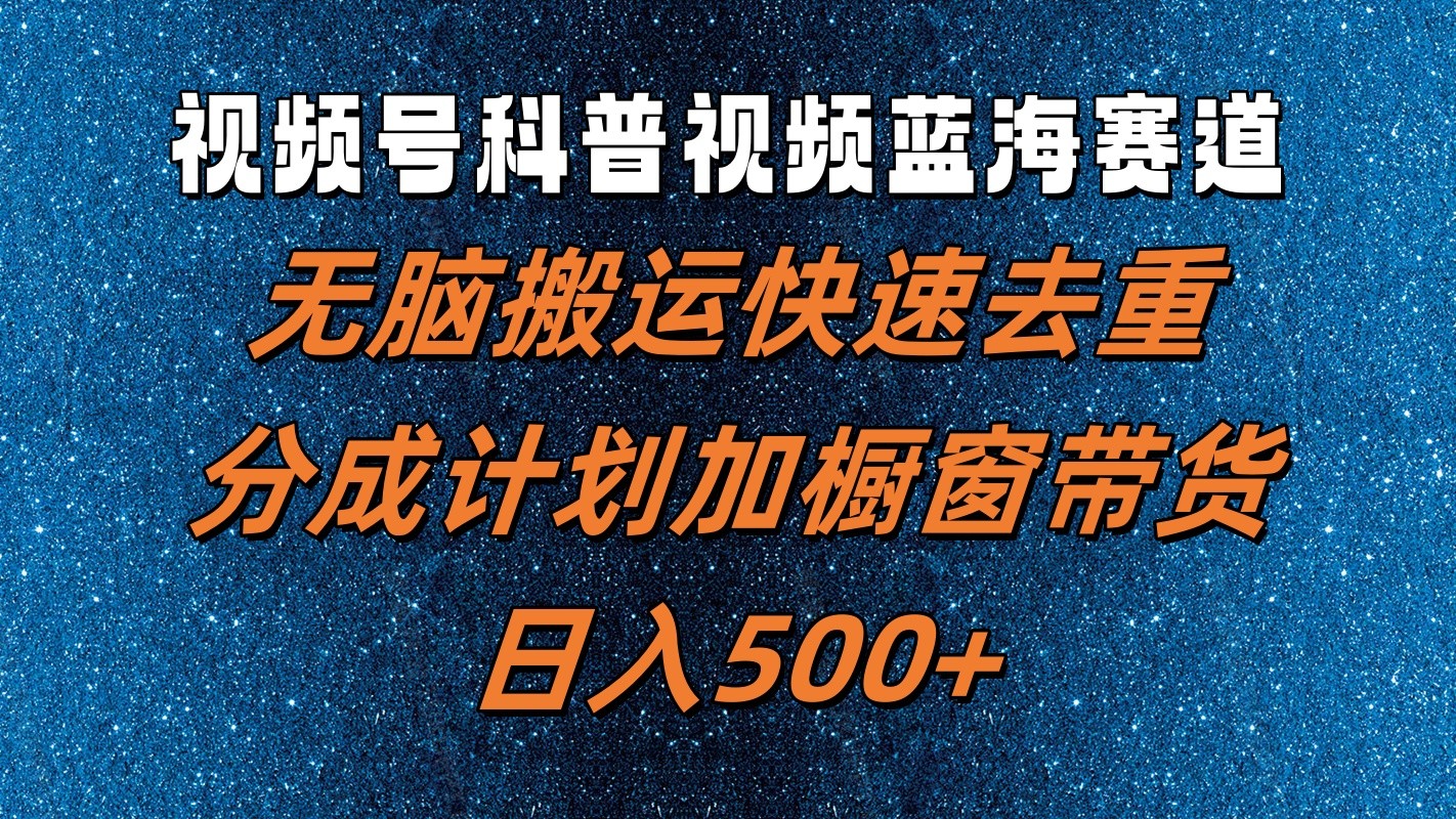 视频号科普视频蓝海赛道，无脑搬运快速去重，分成计划加橱窗带货，日入500+-云长聊项目