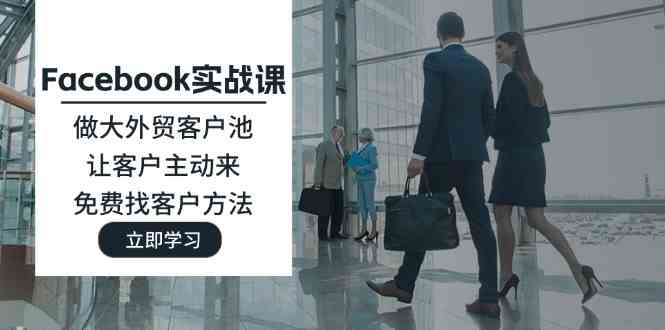 Facebook实战课：做大外贸客户池，让客户主动来，免费找客户方法-云长聊项目